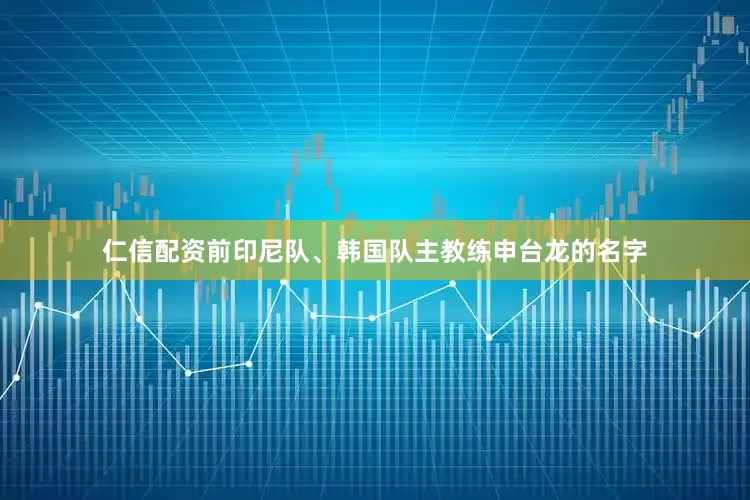 仁信配资前印尼队、韩国队主教练申台龙的名字