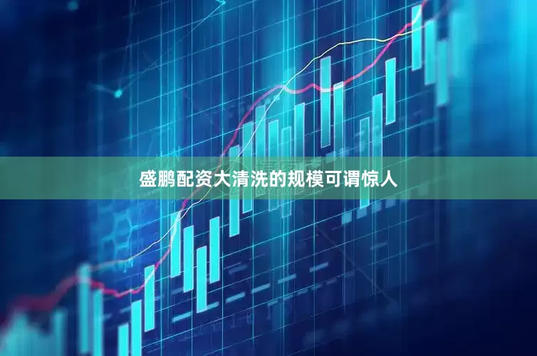 盛鹏配资大清洗的规模可谓惊人