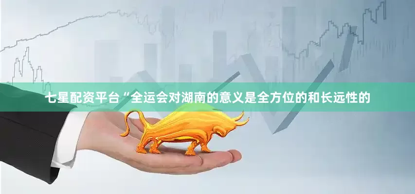七星配资平台　　“全运会对湖南的意义是全方位的和长远性的