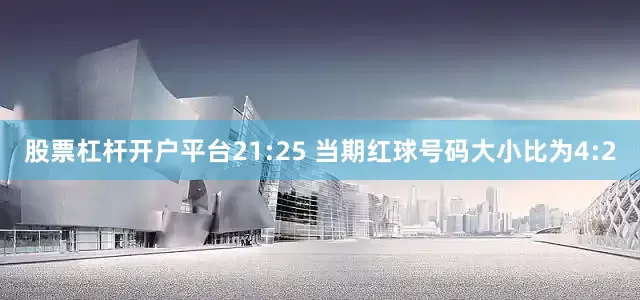 股票杠杆开户平台　　21:25 当期红球号码大小比为4:2