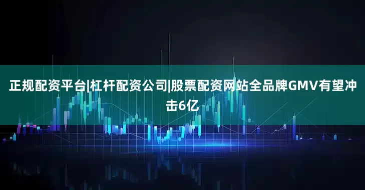 正规配资平台|杠杆配资公司|股票配资网站全品牌GMV有望冲击6亿