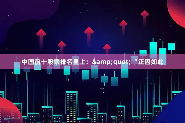 中国前十股票排名皇上：&quot; “正因如此
