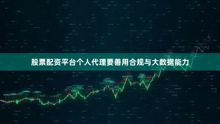 股票配资平台个人代理要善用合规与大数据能力