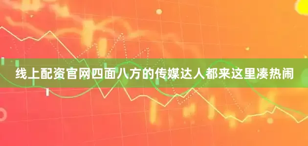 线上配资官网四面八方的传媒达人都来这里凑热闹