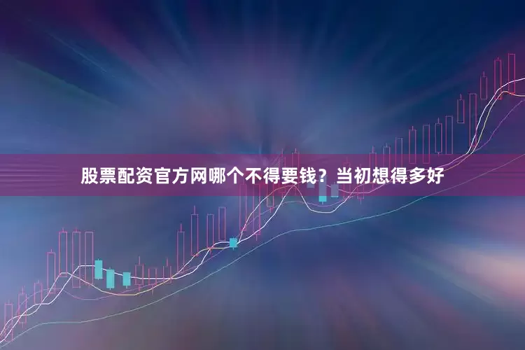 股票配资官方网哪个不得要钱？当初想得多好
