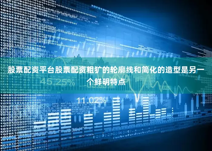 股票配资平台股票配资粗犷的轮廓线和简化的造型是另一个鲜明特点