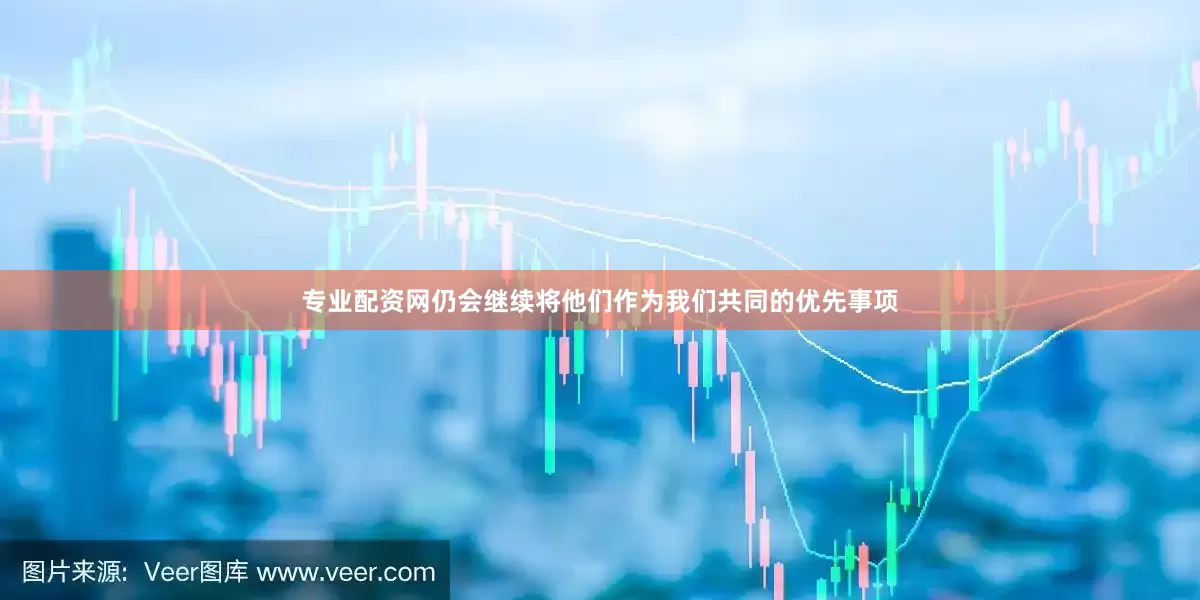 专业配资网仍会继续将他们作为我们共同的优先事项