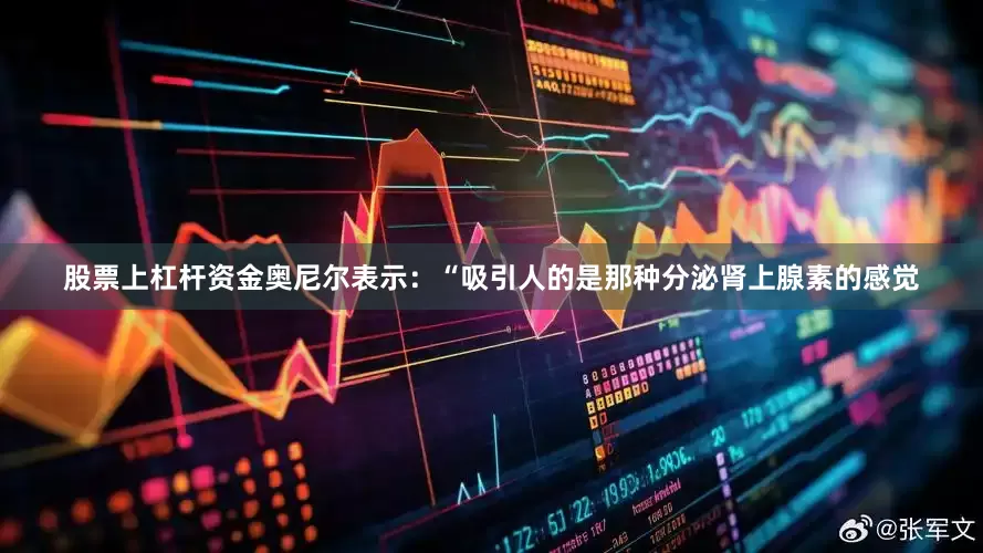 股票上杠杆资金奥尼尔表示：“吸引人的是那种分泌肾上腺素的感觉