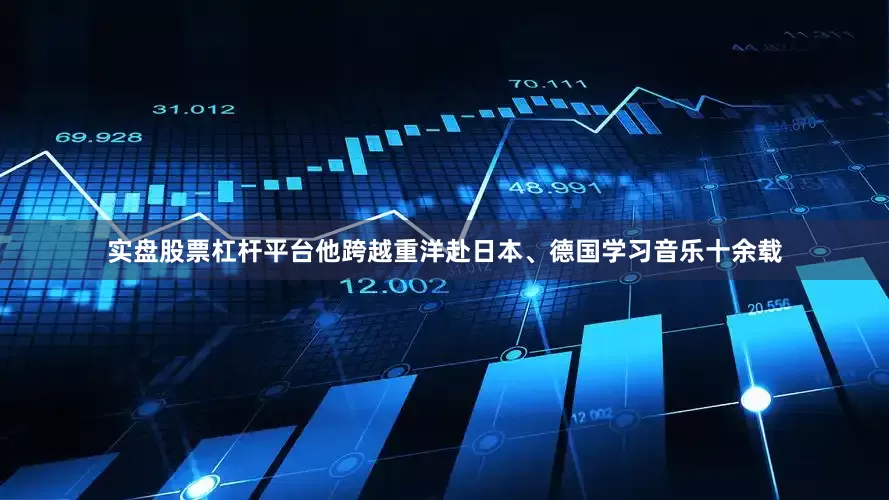 实盘股票杠杆平台他跨越重洋赴日本、德国学习音乐十余载
