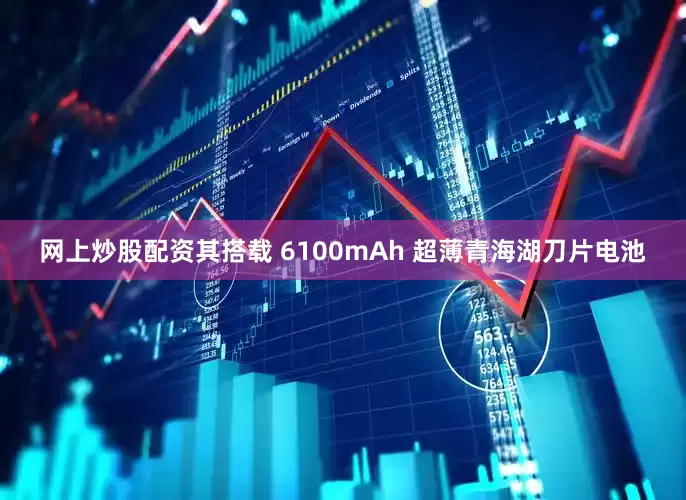 网上炒股配资其搭载 6100mAh 超薄青海湖刀片电池