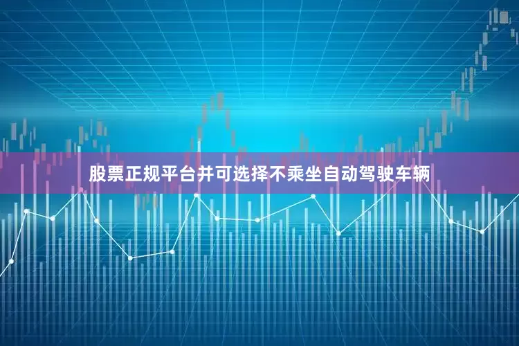 股票正规平台并可选择不乘坐自动驾驶车辆