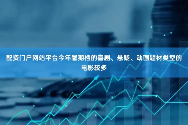 配资门户网站平台今年暑期档的喜剧、悬疑、动画题材类型的电影较多