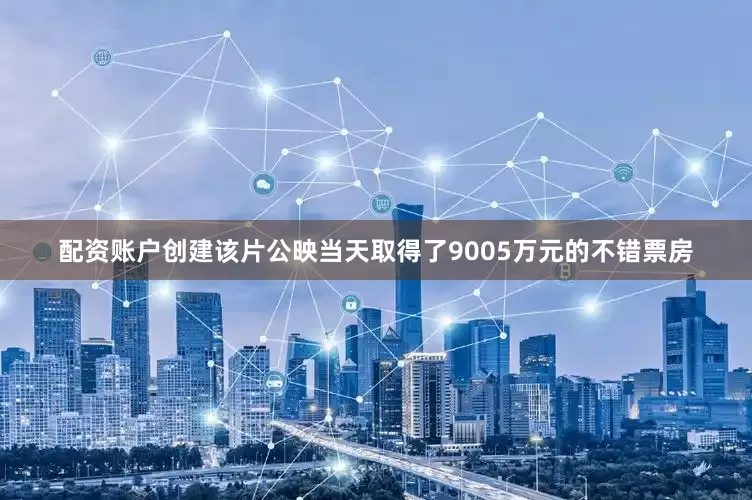 配资账户创建该片公映当天取得了9005万元的不错票房