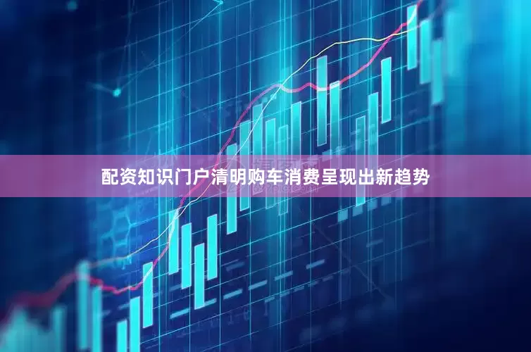配资知识门户清明购车消费呈现出新趋势