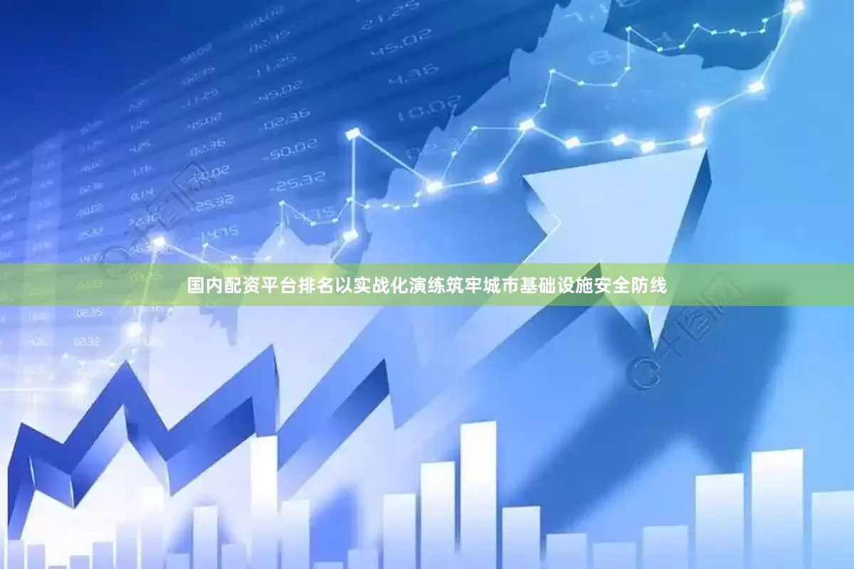 国内配资平台排名以实战化演练筑牢城市基础设施安全防线