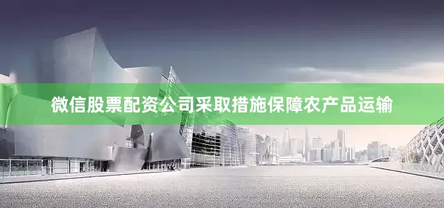 微信股票配资公司采取措施保障农产品运输