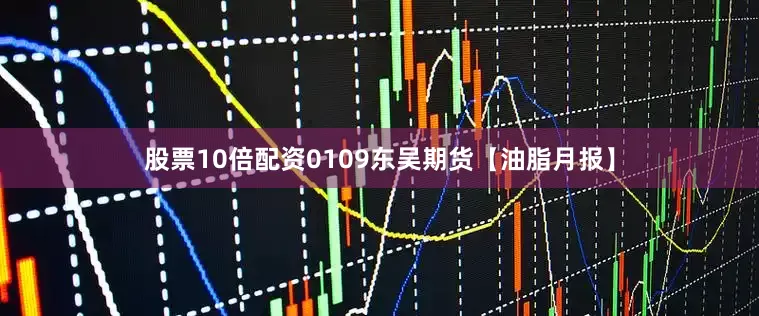 股票10倍配资0109东吴期货【油脂月报】