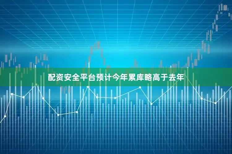 配资安全平台预计今年累库略高于去年