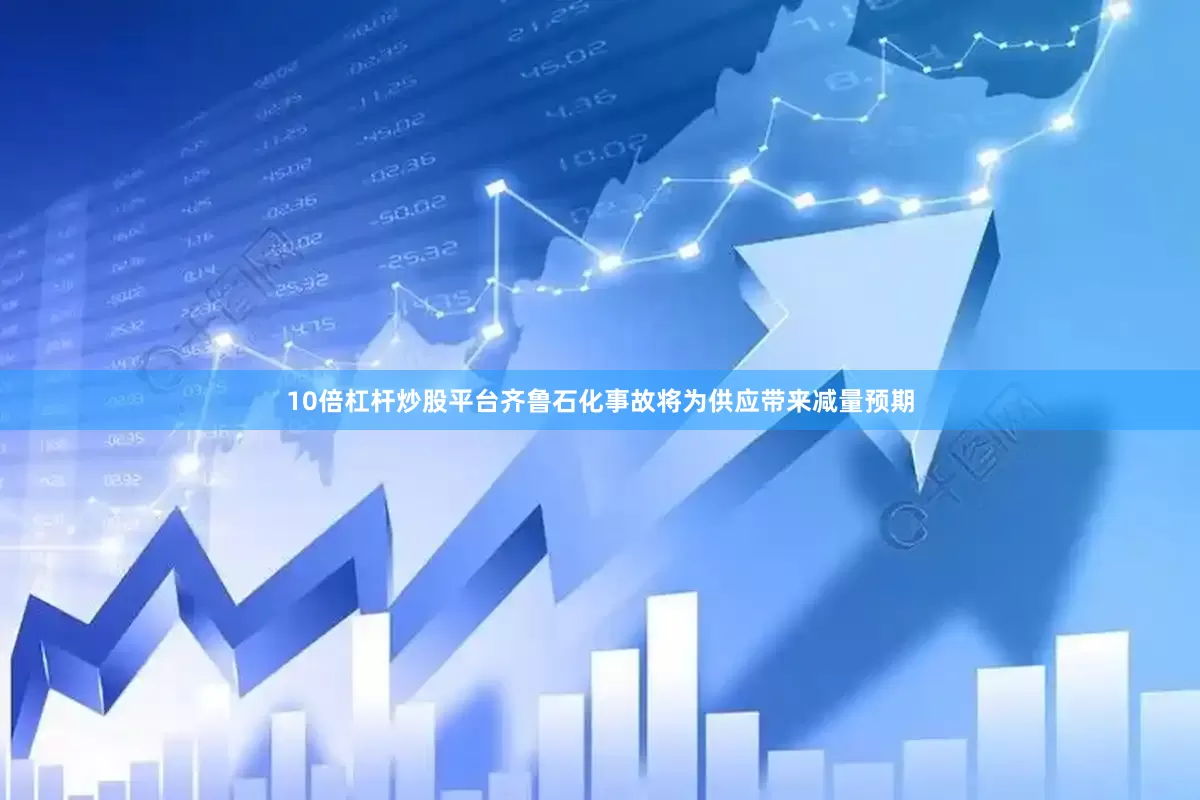 10倍杠杆炒股平台齐鲁石化事故将为供应带来减量预期