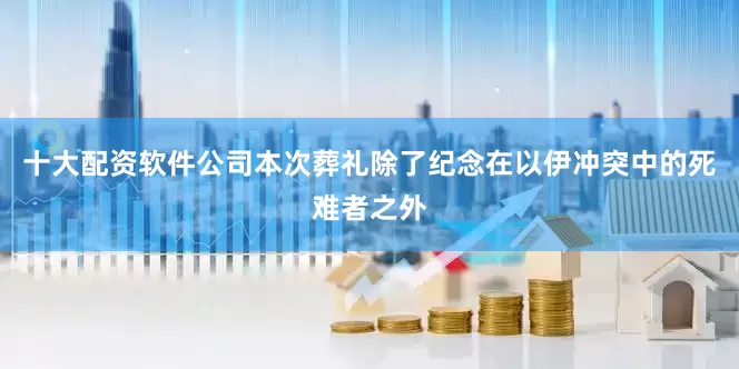 十大配资软件公司本次葬礼除了纪念在以伊冲突中的死难者之外