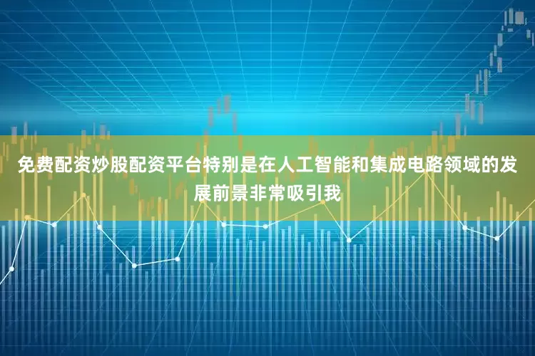 免费配资炒股配资平台特别是在人工智能和集成电路领域的发展前景非常吸引我