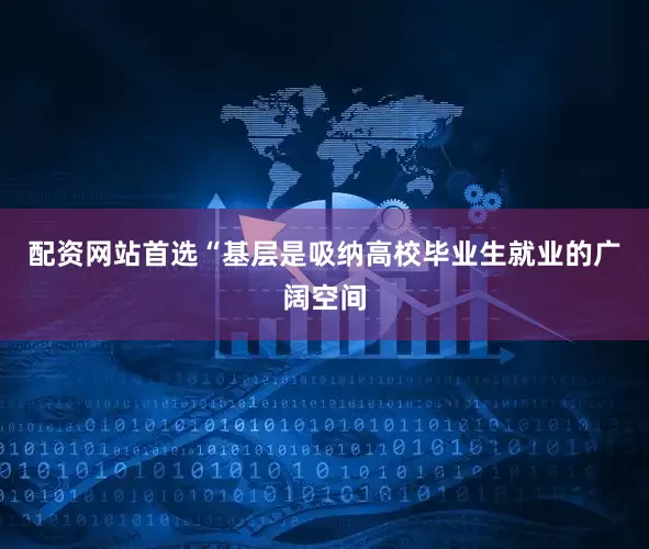 配资网站首选“基层是吸纳高校毕业生就业的广阔空间