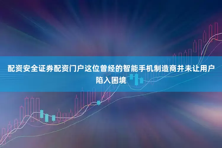 配资安全证券配资门户这位曾经的智能手机制造商并未让用户陷入困境