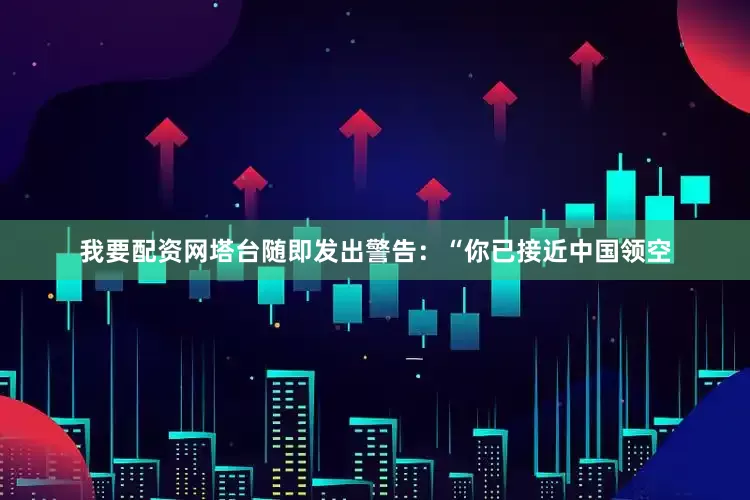 我要配资网塔台随即发出警告：“你已接近中国领空