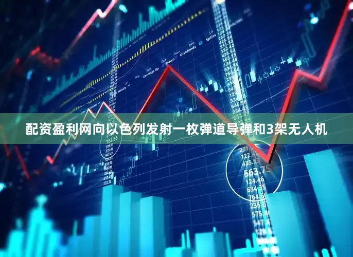 配资盈利网向以色列发射一枚弹道导弹和3架无人机