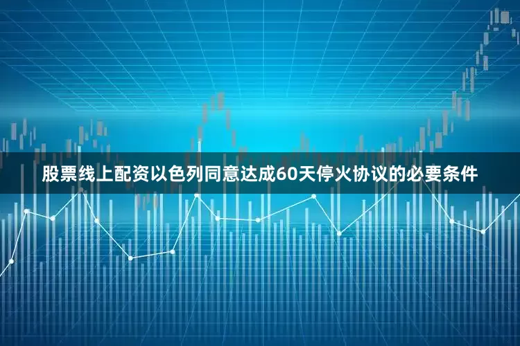 股票线上配资以色列同意达成60天停火协议的必要条件