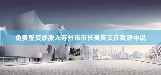免费配资炒股入　　苏州市市长吴庆文在致辞中说