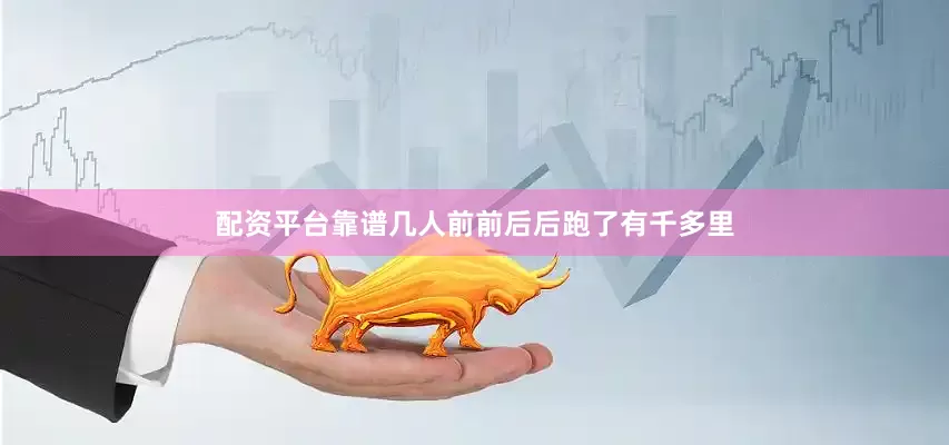 配资平台靠谱几人前前后后跑了有千多里