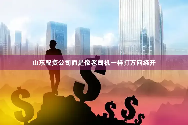 山东配资公司而是像老司机一样打方向绕开