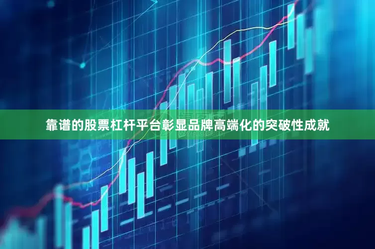 靠谱的股票杠杆平台彰显品牌高端化的突破性成就