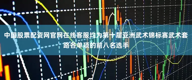 中国股票配资网官网在线客服均为第十届亚洲武术锦标赛武术套路各单项的前八名选手