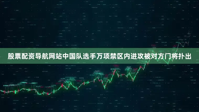 股票配资导航网站中国队选手万项禁区内进攻被对方门将扑出