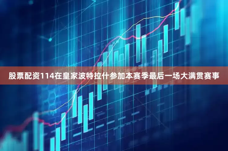 股票配资114在皇家波特拉什参加本赛季最后一场大满贯赛事