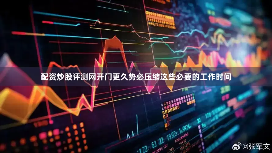 配资炒股评测网开门更久势必压缩这些必要的工作时间
