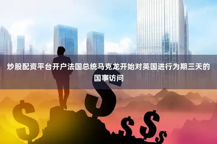 炒股配资平台开户法国总统马克龙开始对英国进行为期三天的国事访问