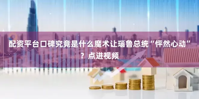 配资平台口碑究竟是什么魔术让瑙鲁总统“怦然心动”？点进视频