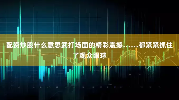 配资炒股什么意思武打场面的精彩震撼……都紧紧抓住了观众眼球