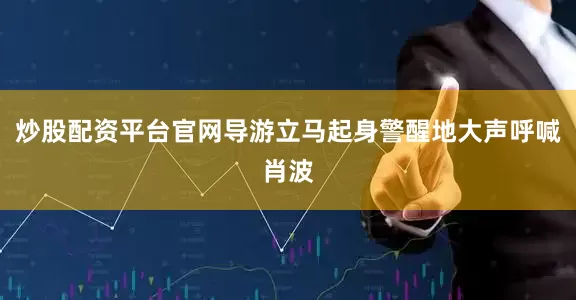 炒股配资平台官网导游立马起身警醒地大声呼喊肖波
