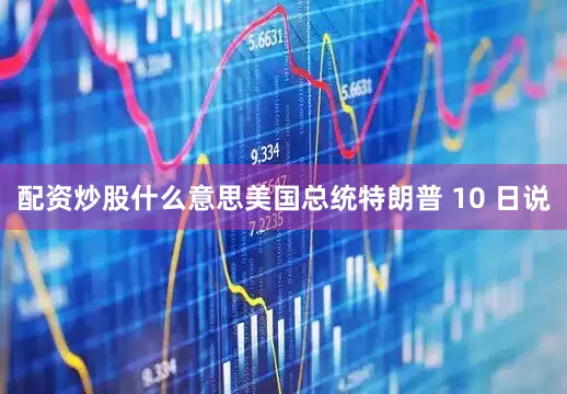 配资炒股什么意思美国总统特朗普 10 日说