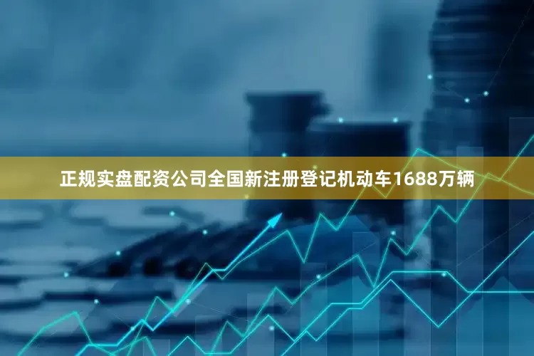 正规实盘配资公司全国新注册登记机动车1688万辆