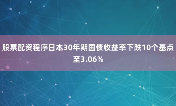 股票配资程序日本30年期国债收益率下跌10个基点至3.06%