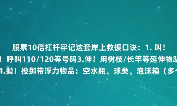 股票10倍杠杆牢记这套岸上救援口诀：1. 叫！立刻大声呼救2. 叫！呼叫110/120等号码3.伸！用树枝/长竿等延伸物趴低身体递给溺水者4.抛！投掷带浮力物品：空水瓶、球类、泡沫箱（多个抛投更易成功）关键细节：衣物打结可作救援绳书包塞空瓶即成浮具孩童应先确保自身安全智慧施救比勇气更重要！贵州日报天眼新闻记者曹雪薇编辑刘婷婷二审谢佳杰三审成嘉廷