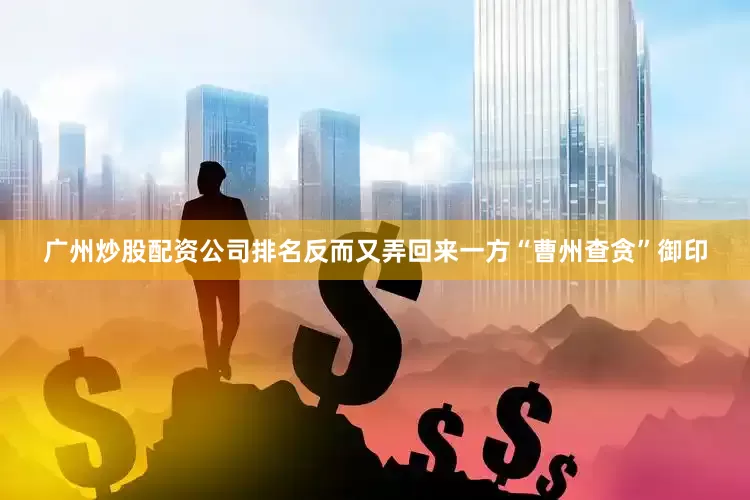 广州炒股配资公司排名反而又弄回来一方“曹州查贪”御印