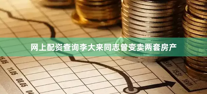 网上配资查询李大来同志曾变卖两套房产