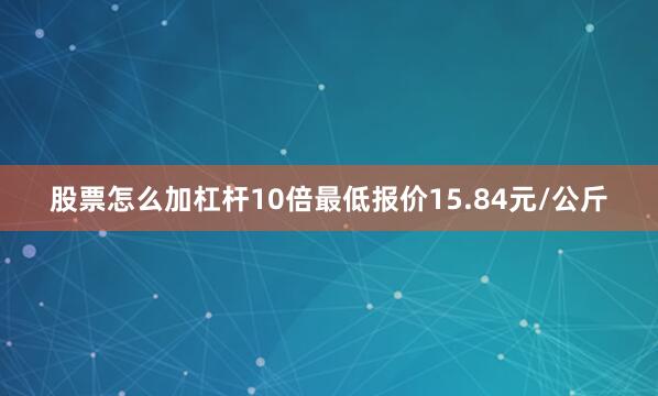 股票怎么加杠杆10倍最低报价15.84元/公斤