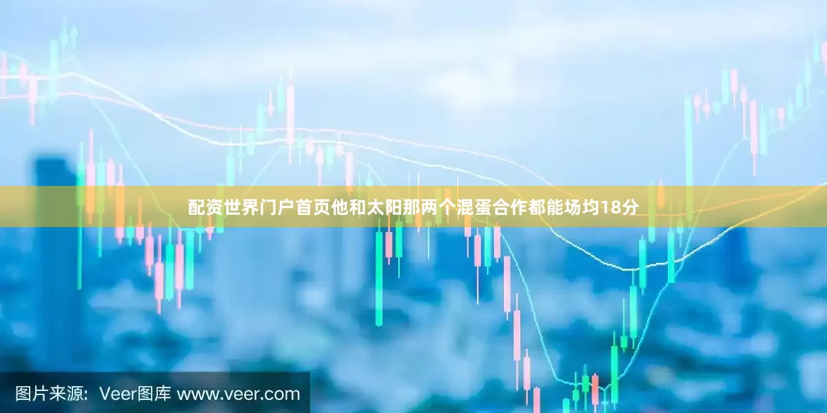 配资世界门户首页他和太阳那两个混蛋合作都能场均18分